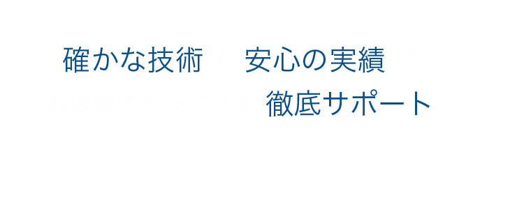 確かな技術と安心の実績でお客様のビジネスを 徹底サポート